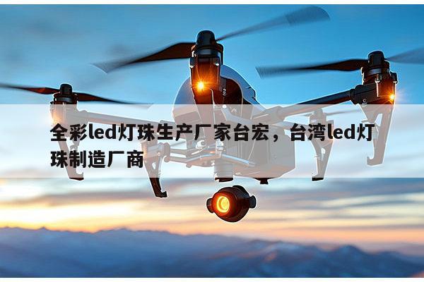 全彩led灯珠生产厂家台宏，台湾led灯珠制造厂商-第1张图片-led灯珠, 贴片led灯珠, 直插led灯珠, 大功率灯珠, 3528灯珠, led灯珠厂家广东台宏光电科技有限公司 服务热线400-689-8189