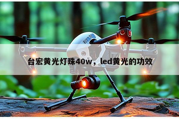 台宏黄光灯珠40w，led黄光的功效-第1张图片-led灯珠, 贴片led灯珠, 直插led灯珠, 大功率灯珠, 3528灯珠, led灯珠厂家广东台宏光电科技有限公司 服务热线400-689-8189