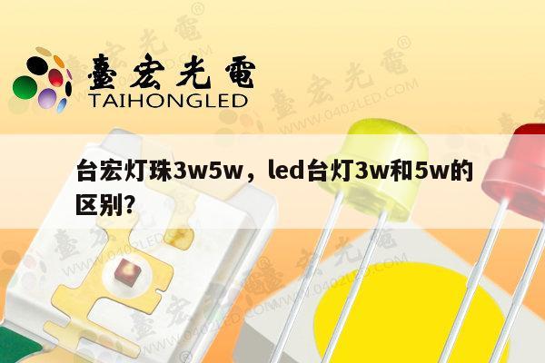 台宏灯珠3w5w，led台灯3w和5w的区别？-第1张图片-led灯珠, 贴片led灯珠, 直插led灯珠, 大功率灯珠, 3528灯珠, led灯珠厂家广东台宏光电科技有限公司 服务热线400-689-8189
