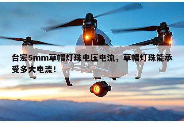 台宏5mm草帽灯珠电压电流，草帽灯珠能承受多大电流！-第1张图片-led灯珠, 贴片led灯珠, 直插led灯珠, 大功率灯珠, 3528灯珠, led灯珠厂家广东台宏光电科技有限公司 服务热线400-689-8189