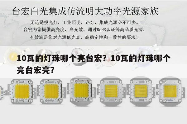 10瓦的灯珠哪个亮台宏？10瓦的灯珠哪个亮台宏亮？-第1张图片-led灯珠, 贴片led灯珠, 直插led灯珠, 大功率灯珠, 3528灯珠, led灯珠厂家广东台宏光电科技有限公司 服务热线400-689-8189