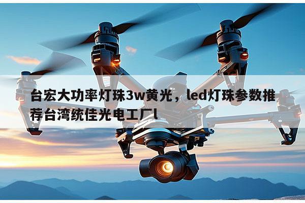 台宏大功率灯珠3w黄光，led灯珠参数推荐台湾统佳光电工厂l-第1张图片-led灯珠, 贴片led灯珠, 直插led灯珠, 大功率灯珠, 3528灯珠, led灯珠厂家广东台宏光电科技有限公司 服务热线400-689-8189