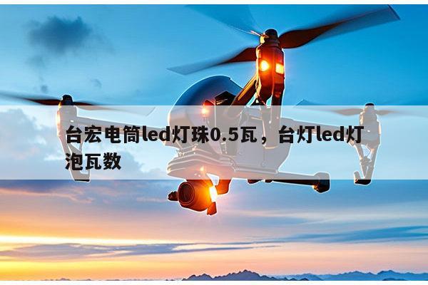 台宏电筒led灯珠0.5瓦,台灯led灯泡瓦数-第1张图片-led灯珠, 贴片led灯珠, 直插led灯珠, 大功率灯珠, 3528灯珠, led灯珠厂家广东台宏光电科技有限公司 服务热线400-689-8189 台宏电筒led灯珠0.5瓦,台灯led灯泡瓦数-第1张图片-led灯珠, 贴片led灯珠, 直插led灯珠, 大功率灯珠, 3528灯珠, led灯珠厂家广东台宏光电科技有限公司 服务热线400-689-8189