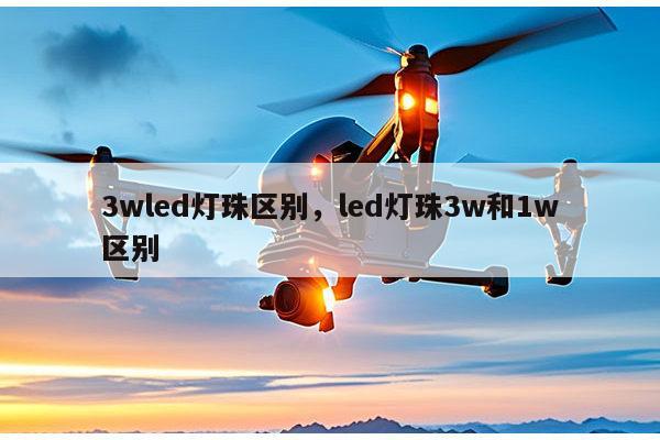 3wled灯珠区别,led灯珠3w和1w区别-第1张图片-led灯珠, 贴片led灯珠, 直插led灯珠, 大功率灯珠, 3528灯珠, led灯珠厂家广东台宏光电科技有限公司 服务热线400-689-8189 3wled灯珠区别,led灯珠3w和1w区别-第1张图片-led灯珠, 贴片led灯珠, 直插led灯珠, 大功率灯珠, 3528灯珠, led灯珠厂家广东台宏光电科技有限公司 服务热线400-689-8189
