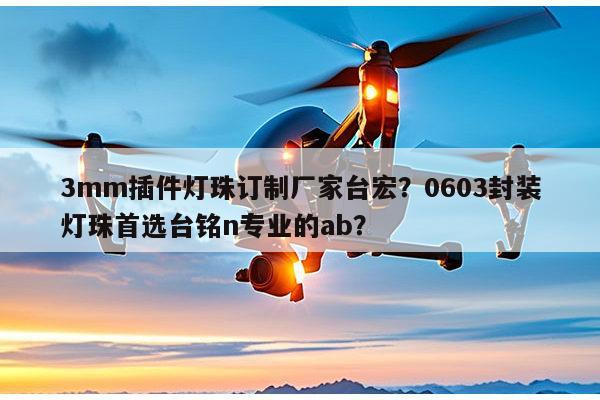 3mm插件灯珠订制厂家台宏?0603封装灯珠首选台铭n专业的ab?-第1张图片-led灯珠, 贴片led灯珠, 直插led灯珠, 大功率灯珠, 3528灯珠, led灯珠厂家广东台宏光电科技有限公司 服务热线400-689-8189 3mm插件灯珠订制厂家台宏?0603封装灯珠首选台铭n专业的ab?-第1张图片-led灯珠, 贴片led灯珠, 直插led灯珠, 大功率灯珠, 3528灯珠, led灯珠厂家广东台宏光电科技有限公司 服务热线400-689-8189