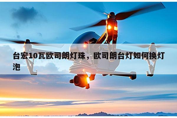台宏10瓦欧司朗灯珠，欧司朗台灯如何换灯泡-第1张图片-led灯珠, 贴片led灯珠, 直插led灯珠, 大功率灯珠, 3528灯珠, led灯珠厂家广东台宏光电科技有限公司 服务热线400-689-8189
