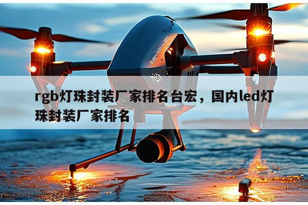 rgb灯珠封装厂家排名台宏，国内led灯珠封装厂家排名-第1张图片-led灯珠, 贴片led灯珠, 直插led灯珠, 大功率灯珠, 3528灯珠, led灯珠厂家广东台宏光电科技有限公司 服务热线400-689-8189