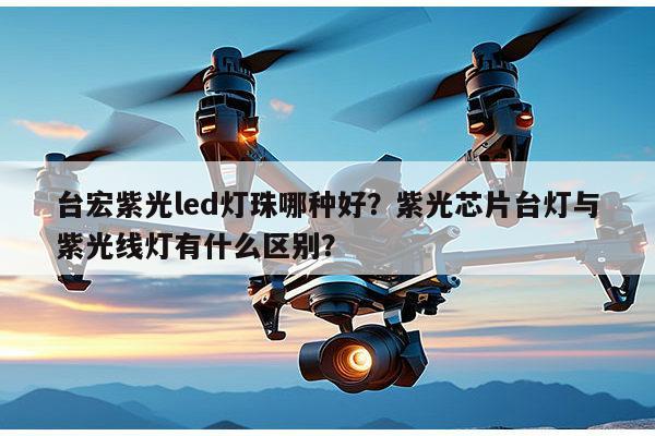 台宏紫光led灯珠哪种好？紫光芯片台灯与紫光线灯有什么区别？-第1张图片-led灯珠, 贴片led灯珠, 直插led灯珠, 大功率灯珠, 3528灯珠, led灯珠厂家广东台宏光电科技有限公司 服务热线400-689-8189