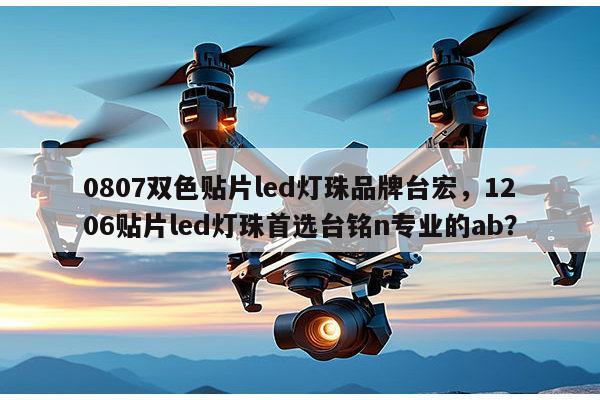 0807双色贴片led灯珠品牌台宏，1206贴片led灯珠首选台铭n专业的ab？-第1张图片-led灯珠, 贴片led灯珠, 直插led灯珠, 大功率灯珠, 3528灯珠, led灯珠厂家广东台宏光电科技有限公司 服务热线400-689-8189