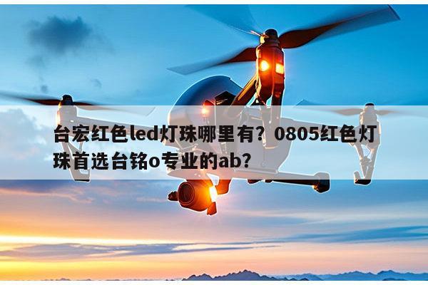 台宏红色led灯珠哪里有？0805红色灯珠首选台铭o专业的ab？-第1张图片-led灯珠, 贴片led灯珠, 直插led灯珠, 大功率灯珠, 3528灯珠, led灯珠厂家广东台宏光电科技有限公司 服务热线400-689-8189