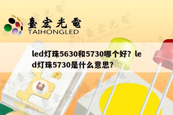led灯珠5630和5730哪个好?led灯珠5730是什么意思?-第1张图片-led灯珠, 贴片led灯珠, 直插led灯珠, 大功率灯珠, 3528灯珠, led灯珠厂家广东台宏光电科技有限公司 服务热线400-689-8189 led灯珠5630和5730哪个好?led灯珠5730是什么意思?-第1张图片-led灯珠, 贴片led灯珠, 直插led灯珠, 大功率灯珠, 3528灯珠, led灯珠厂家广东台宏光电科技有限公司 服务热线400-689-8189