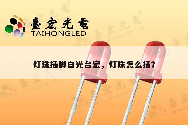 灯珠插脚白光台宏，灯珠怎么插？-第1张图片-led灯珠, 贴片led灯珠, 直插led灯珠, 大功率灯珠, 3528灯珠, led灯珠厂家广东台宏光电科技有限公司 服务热线400-689-8189