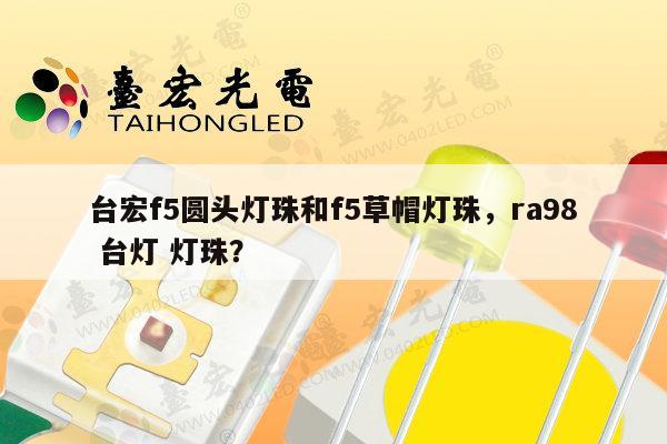 台宏f5圆头灯珠和f5草帽灯珠,ra98 台灯 灯珠?-第1张图片-led灯珠, 贴片led灯珠, 直插led灯珠, 大功率灯珠, 3528灯珠, led灯珠厂家广东台宏光电科技有限公司 服务热线400-689-8189 台宏f5圆头灯珠和f5草帽灯珠,ra98 台灯 灯珠?-第1张图片-led灯珠, 贴片led灯珠, 直插led灯珠, 大功率灯珠, 3528灯珠, led灯珠厂家广东台宏光电科技有限公司 服务热线400-689-8189