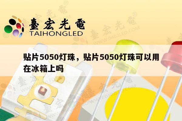 贴片5050灯珠，贴片5050灯珠可以用在冰箱上吗-第1张图片-led灯珠, 贴片led灯珠, 直插led灯珠, 大功率灯珠, 3528灯珠, led灯珠厂家广东台宏光电科技有限公司 服务热线400-689-8189