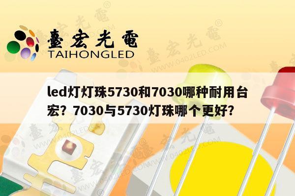 led灯灯珠5730和7030哪种耐用台宏？7030与5730灯珠哪个更好？-第1张图片-led灯珠, 贴片led灯珠, 直插led灯珠, 大功率灯珠, 3528灯珠, led灯珠厂家广东台宏光电科技有限公司 服务热线400-689-8189