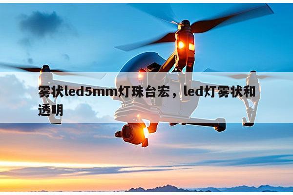 雾状led5mm灯珠台宏，led灯雾状和透明-第1张图片-led灯珠, 贴片led灯珠, 直插led灯珠, 大功率灯珠, 3528灯珠, led灯珠厂家广东台宏光电科技有限公司 服务热线400-689-8189