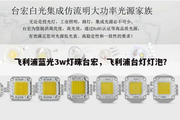 飞利浦蓝光3w灯珠台宏，飞利浦台灯灯泡？-第1张图片-led灯珠, 贴片led灯珠, 直插led灯珠, 大功率灯珠, 3528灯珠, led灯珠厂家广东台宏光电科技有限公司 服务热线400-689-8189
