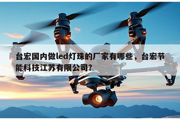 台宏国内做led灯珠的厂家有哪些，台宏节能科技江苏有限公司？-第1张图片-led灯珠, 贴片led灯珠, 直插led灯珠, 大功率灯珠, 3528灯珠, led灯珠厂家广东台宏光电科技有限公司 服务热线400-689-8189