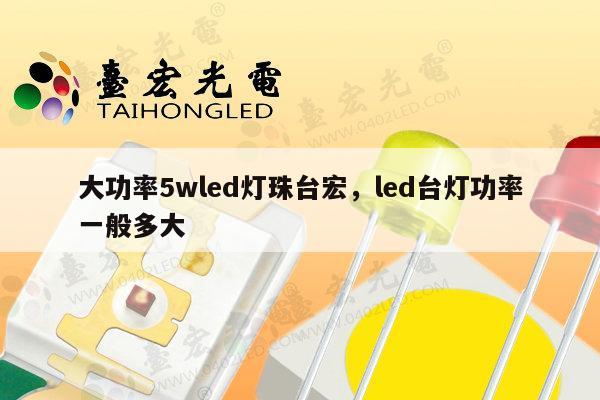 大功率5wled灯珠台宏，led台灯功率一般多大-第1张图片-led灯珠, 贴片led灯珠, 直插led灯珠, 大功率灯珠, 3528灯珠, led灯珠厂家广东台宏光电科技有限公司 服务热线400-689-8189