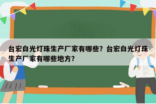 台宏白光灯珠生产厂家有哪些？台宏白光灯珠生产厂家有哪些地方？-第1张图片-led灯珠, 贴片led灯珠, 直插led灯珠, 大功率灯珠, 3528灯珠, led灯珠厂家广东台宏光电科技有限公司 服务热线400-689-8189