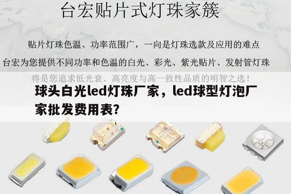 球头白光led灯珠厂家，led球型灯泡厂家批发费用表？-第1张图片-led灯珠, 贴片led灯珠, 直插led灯珠, 大功率灯珠, 3528灯珠, led灯珠厂家广东台宏光电科技有限公司 服务热线400-689-8189