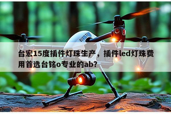 台宏15度插件灯珠生产,插件led灯珠费用首选台铭o专业的ab?-第1张图片-led灯珠, 贴片led灯珠, 直插led灯珠, 大功率灯珠, 3528灯珠, led灯珠厂家广东台宏光电科技有限公司 服务热线400-689-8189 台宏15度插件灯珠生产,插件led灯珠费用首选台铭o专业的ab?-第1张图片-led灯珠, 贴片led灯珠, 直插led灯珠, 大功率灯珠, 3528灯珠, led灯珠厂家广东台宏光电科技有限公司 服务热线400-689-8189