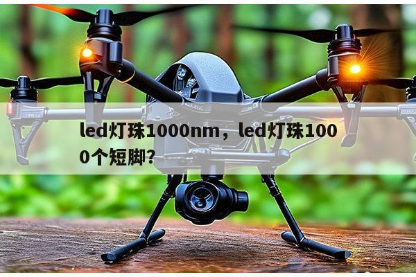 led灯珠1000nm，led灯珠1000个短脚？-第1张图片-led灯珠, 贴片led灯珠, 直插led灯珠, 大功率灯珠, 3528灯珠, led灯珠厂家广东台宏光电科技有限公司 服务热线400-689-8189
