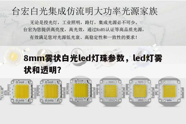 8mm雾状白光led灯珠参数,led灯雾状和透明?-第1张图片-led灯珠, 贴片led灯珠, 直插led灯珠, 大功率灯珠, 3528灯珠, led灯珠厂家广东台宏光电科技有限公司 服务热线400-689-8189 8mm雾状白光led灯珠参数,led灯雾状和透明?-第1张图片-led灯珠, 贴片led灯珠, 直插led灯珠, 大功率灯珠, 3528灯珠, led灯珠厂家广东台宏光电科技有限公司 服务热线400-689-8189