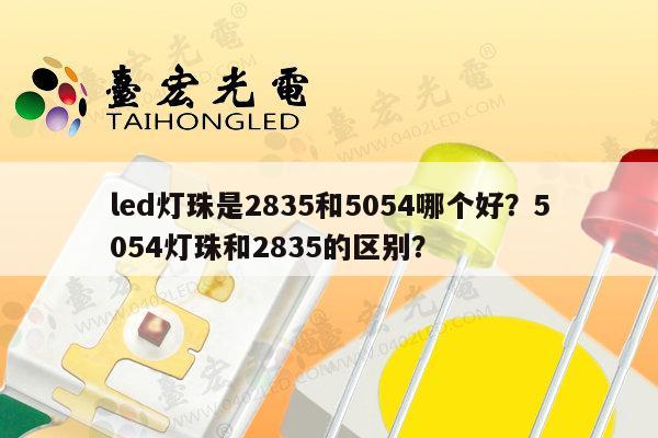 led灯珠是2835和5054哪个好？5054灯珠和2835的区别？-第1张图片-led灯珠, 贴片led灯珠, 直插led灯珠, 大功率灯珠, 3528灯珠, led灯珠厂家广东台宏光电科技有限公司 服务热线400-689-8189