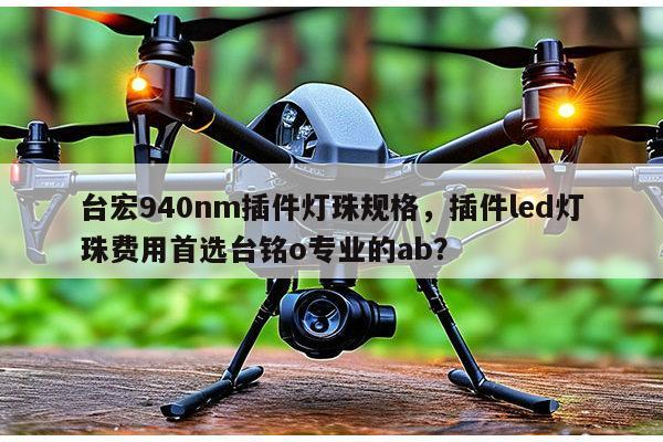 台宏940nm插件灯珠规格,插件led灯珠费用首选台铭o专业的ab?-第1张图片-led灯珠, 贴片led灯珠, 直插led灯珠, 大功率灯珠, 3528灯珠, led灯珠厂家广东台宏光电科技有限公司 服务热线400-689-8189 台宏940nm插件灯珠规格,插件led灯珠费用首选台铭o专业的ab?-第1张图片-led灯珠, 贴片led灯珠, 直插led灯珠, 大功率灯珠, 3528灯珠, led灯珠厂家广东台宏光电科技有限公司 服务热线400-689-8189