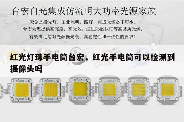红光灯珠手电筒台宏,红光手电筒可以检测到摄像头吗-第1张图片-led灯珠, 贴片led灯珠, 直插led灯珠, 大功率灯珠, 3528灯珠, led灯珠厂家广东台宏光电科技有限公司 服务热线400-689-8189 红光灯珠手电筒台宏,红光手电筒可以检测到摄像头吗-第1张图片-led灯珠, 贴片led灯珠, 直插led灯珠, 大功率灯珠, 3528灯珠, led灯珠厂家广东台宏光电科技有限公司 服务热线400-689-8189