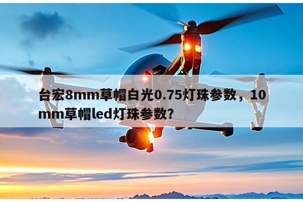 台宏8mm草帽白光0.75灯珠参数，10mm草帽led灯珠参数？-第1张图片-led灯珠, 贴片led灯珠, 直插led灯珠, 大功率灯珠, 3528灯珠, led灯珠厂家广东台宏光电科技有限公司 服务热线400-689-8189