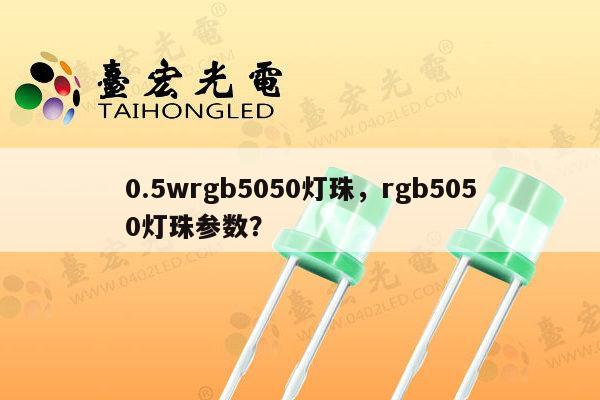 0.5wrgb5050灯珠，rgb5050灯珠参数？-第1张图片-led灯珠, 贴片led灯珠, 直插led灯珠, 大功率灯珠, 3528灯珠, led灯珠厂家广东台宏光电科技有限公司 服务热线400-689-8189