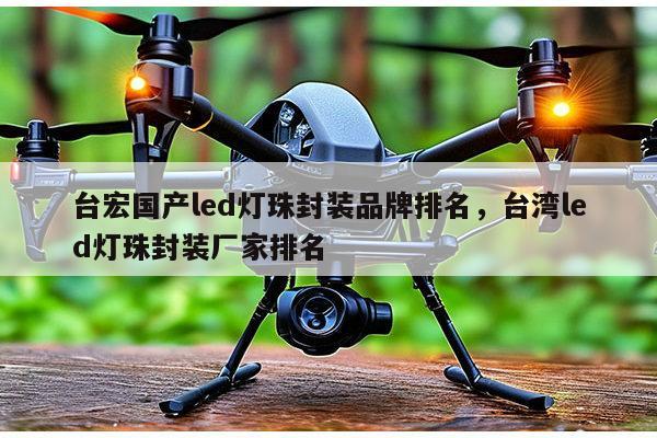 台宏国产led灯珠封装品牌排名，台湾led灯珠封装厂家排名-第1张图片-led灯珠, 贴片led灯珠, 直插led灯珠, 大功率灯珠, 3528灯珠, led灯珠厂家广东台宏光电科技有限公司 服务热线400-689-8189