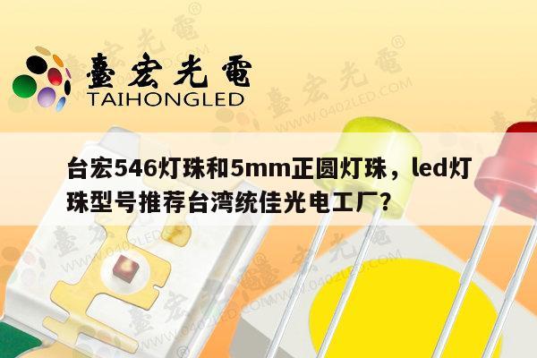 台宏546灯珠和5mm正圆灯珠，led灯珠型号推荐台湾统佳光电工厂？-第1张图片-led灯珠, 贴片led灯珠, 直插led灯珠, 大功率灯珠, 3528灯珠, led灯珠厂家广东台宏光电科技有限公司 服务热线400-689-8189