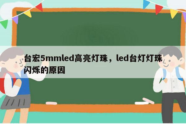 台宏5mmled高亮灯珠，led台灯灯珠闪烁的原因-第1张图片-led灯珠, 贴片led灯珠, 直插led灯珠, 大功率灯珠, 3528灯珠, led灯珠厂家广东台宏光电科技有限公司 服务热线400-689-8189
