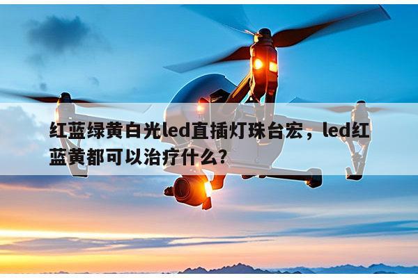 红蓝绿黄白光led直插灯珠台宏,led红蓝黄都可以治疗什么?-第1张图片-led灯珠, 贴片led灯珠, 直插led灯珠, 大功率灯珠, 3528灯珠, led灯珠厂家广东台宏光电科技有限公司 服务热线400-689-8189 红蓝绿黄白光led直插灯珠台宏,led红蓝黄都可以治疗什么?-第1张图片-led灯珠, 贴片led灯珠, 直插led灯珠, 大功率灯珠, 3528灯珠, led灯珠厂家广东台宏光电科技有限公司 服务热线400-689-8189