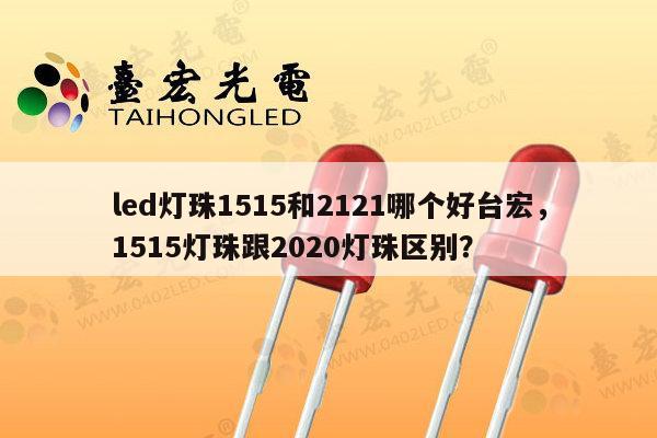 led灯珠1515和2121哪个好台宏，1515灯珠跟2020灯珠区别？-第1张图片-led灯珠, 贴片led灯珠, 直插led灯珠, 大功率灯珠, 3528灯珠, led灯珠厂家广东台宏光电科技有限公司 服务热线400-689-8189