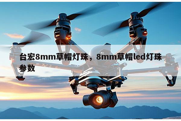 台宏8mm草帽灯珠,8mm草帽led灯珠参数-第1张图片-led灯珠, 贴片led灯珠, 直插led灯珠, 大功率灯珠, 3528灯珠, led灯珠厂家广东台宏光电科技有限公司 服务热线400-689-8189 台宏8mm草帽灯珠,8mm草帽led灯珠参数-第1张图片-led灯珠, 贴片led灯珠, 直插led灯珠, 大功率灯珠, 3528灯珠, led灯珠厂家广东台宏光电科技有限公司 服务热线400-689-8189