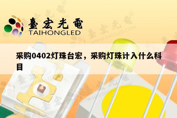 采购0402灯珠台宏，采购灯珠计入什么科目-第1张图片-led灯珠, 贴片led灯珠, 直插led灯珠, 大功率灯珠, 3528灯珠, led灯珠厂家广东台宏光电科技有限公司 服务热线400-689-8189