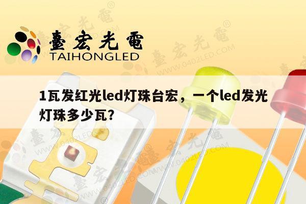 1瓦发红光led灯珠台宏，一个led发光灯珠多少瓦？-第1张图片-led灯珠, 贴片led灯珠, 直插led灯珠, 大功率灯珠, 3528灯珠, led灯珠厂家广东台宏光电科技有限公司 服务热线400-689-8189