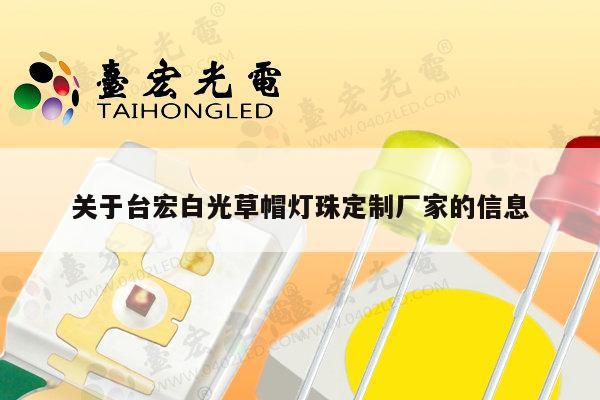 关于台宏白光草帽灯珠定制厂家的信息-第1张图片-led灯珠, 贴片led灯珠, 直插led灯珠, 大功率灯珠, 3528灯珠, led灯珠厂家广东台宏光电科技有限公司 服务热线400-689-8189