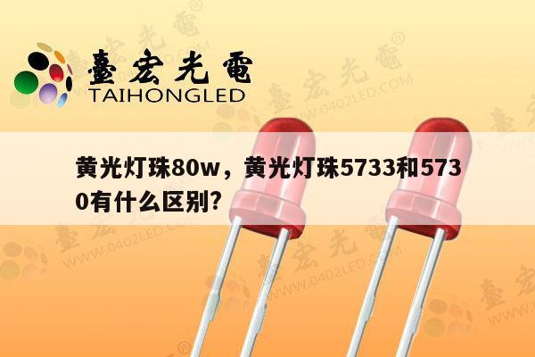 黄光灯珠80w，黄光灯珠5733和5730有什么区别?-第1张图片-led灯珠, 贴片led灯珠, 直插led灯珠, 大功率灯珠, 3528灯珠, led灯珠厂家广东台宏光电科技有限公司 服务热线400-689-8189