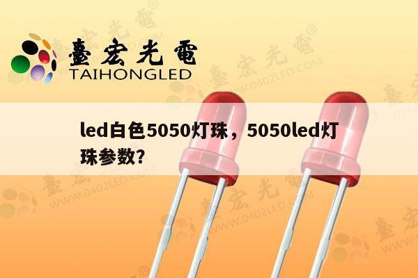 led白色5050灯珠，5050led灯珠参数？-第1张图片-led灯珠, 贴片led灯珠, 直插led灯珠, 大功率灯珠, 3528灯珠, led灯珠厂家广东台宏光电科技有限公司 服务热线400-689-8189