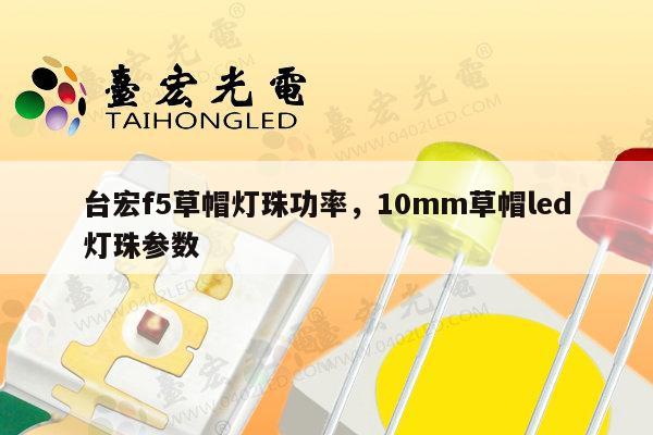台宏f5草帽灯珠功率，10mm草帽led灯珠参数-第1张图片-led灯珠, 贴片led灯珠, 直插led灯珠, 大功率灯珠, 3528灯珠, led灯珠厂家广东台宏光电科技有限公司 服务热线400-689-8189
