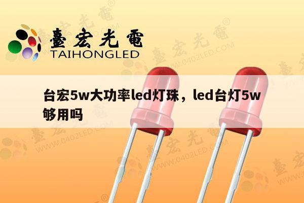 台宏5w大功率led灯珠，led台灯5w够用吗-第1张图片-led灯珠, 贴片led灯珠, 直插led灯珠, 大功率灯珠, 3528灯珠, led灯珠厂家广东台宏光电科技有限公司 服务热线400-689-8189