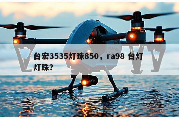 台宏3535灯珠850，ra98 台灯 灯珠？-第1张图片-led灯珠, 贴片led灯珠, 直插led灯珠, 大功率灯珠, 3528灯珠, led灯珠厂家广东台宏光电科技有限公司 服务热线400-689-8189