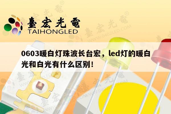 0603暖白灯珠波长台宏，led灯的暖白光和白光有什么区别！-第1张图片-led灯珠, 贴片led灯珠, 直插led灯珠, 大功率灯珠, 3528灯珠, led灯珠厂家广东台宏光电科技有限公司 服务热线400-689-8189