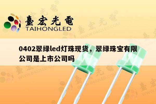 0402翠绿led灯珠现货，翠绿珠宝有限公司是上市公司吗-第1张图片-led灯珠, 贴片led灯珠, 直插led灯珠, 大功率灯珠, 3528灯珠, led灯珠厂家广东台宏光电科技有限公司 服务热线400-689-8189