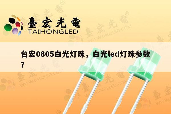 台宏0805白光灯珠，白光led灯珠参数？-第1张图片-led灯珠, 贴片led灯珠, 直插led灯珠, 大功率灯珠, 3528灯珠, led灯珠厂家广东台宏光电科技有限公司 服务热线400-689-8189
